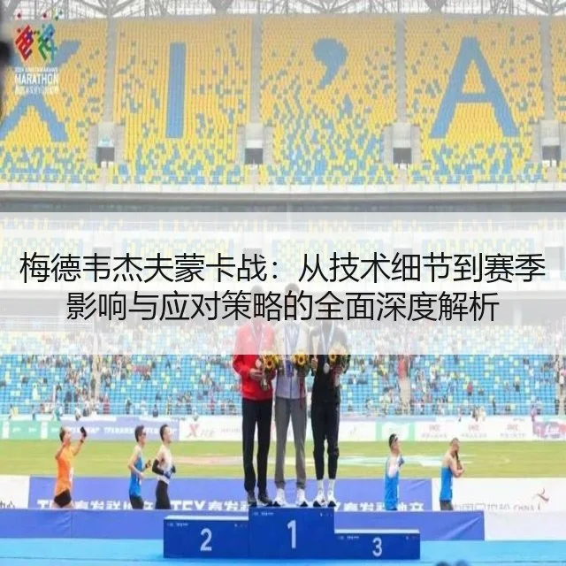 梅德韦杰夫蒙卡战:从技术细节到赛季影响与应对策略的全面深度解析